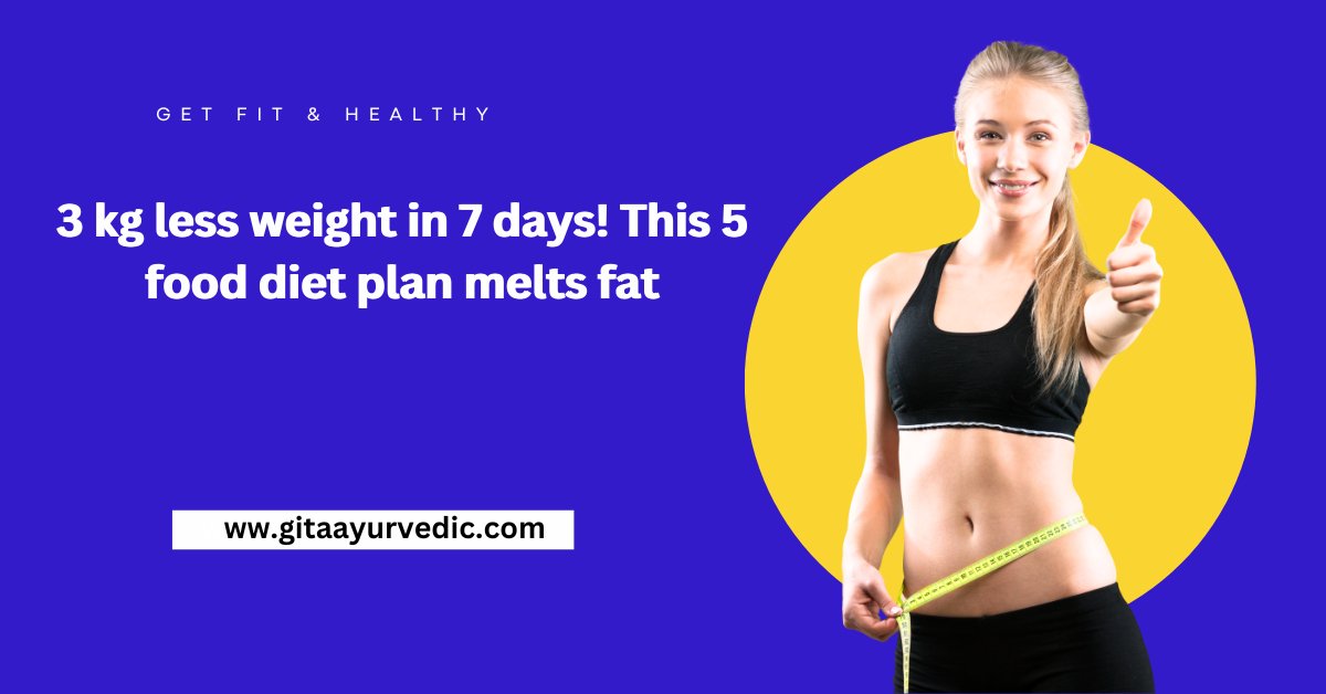 3 kg less weight in 7 days! This 5 food diet plan melts fat - gitaayurvedic.com